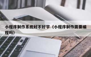 苍南小程序制作系统好不好学（小程序制作需要编程吗）
