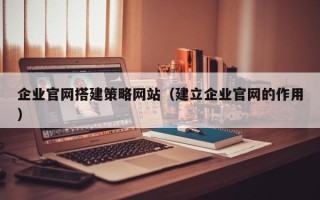 苍南企业官网搭建策略网站（建立企业官网的作用）