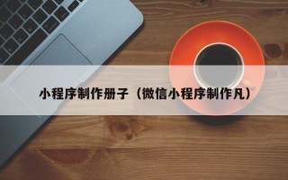 苍南小程序制作册子（微信小程序制作凡）