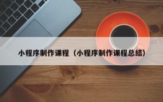 苍南小程序制作课程（小程序制作课程总结）