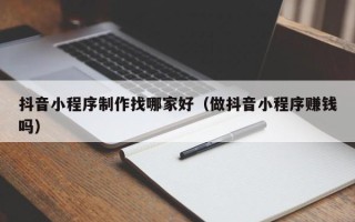 苍南抖音小程序制作找哪家好（做抖音小程序赚钱吗）
