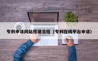 苍南专利申请网站搭建流程（专利在线平台申请）