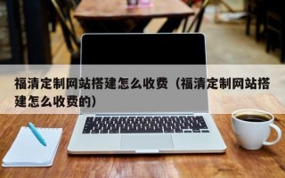 苍南福清定制网站搭建怎么收费（福清定制网站搭建怎么收费的）