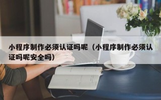 苍南小程序制作必须认证吗呢（小程序制作必须认证吗呢安全吗）