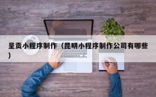 苍南呈贡小程序制作（昆明小程序制作公司有哪些）