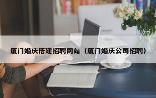 苍南厦门婚庆搭建招聘网站（厦门婚庆公司招聘）
