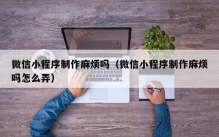 苍南微信小程序制作麻烦吗（微信小程序制作麻烦吗怎么弄）