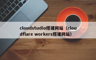 苍南cloudstudio搭建网站（cloudflare workers搭建网站）