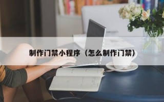 苍南制作门禁小程序（怎么制作门禁）